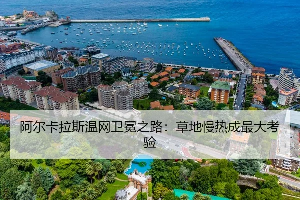 阿尔卡拉斯温网卫冕之路：草地慢热成最大考验