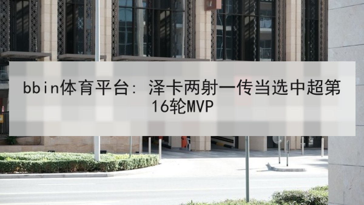 bbin体育平台: 泽卡两射一传当选中超第16轮MVP