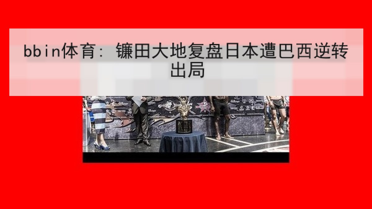 bbin体育: 镰田大地复盘日本遭巴西逆转出局
