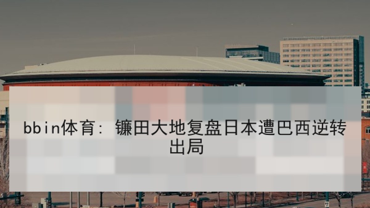 bbin体育: 镰田大地复盘日本遭巴西逆转出局