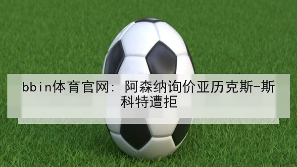 bbin体育官网: 阿森纳询价亚历克斯-斯科特遭拒