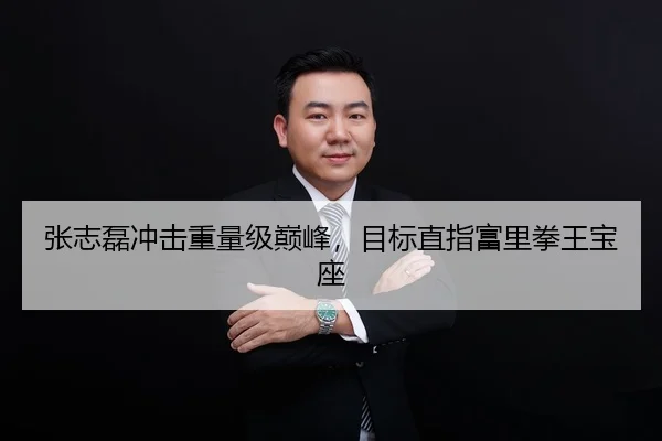 张志磊冲击重量级巅峰，目标直指富里拳王宝座