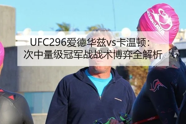 UFC296爱德华兹vs卡温顿：次中量级冠军战战术博弈全解析