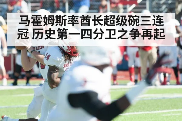 马霍姆斯率酋长超级碗三连冠 历史第一四分卫之争再起