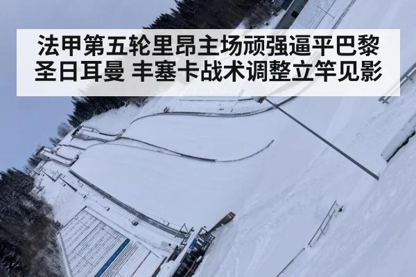 法甲第五轮里昂主场顽强逼平巴黎圣日耳曼 丰塞卡战术调整立竿见影