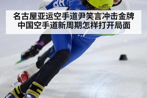 名古屋亚运空手道尹笑言冲击金牌中国空手道新周期怎样打开局面